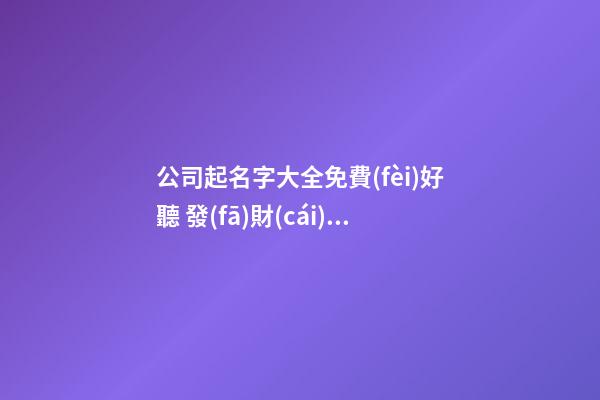 公司起名字大全免費(fèi)好聽 發(fā)財(cái)又吉祥的公司名字,起名之家-第1張-公司起名-玄機(jī)派